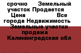 срочно!    Земельный участок!Продается! › Цена ­ 1 000 000 - Все города Недвижимость » Земельные участки продажа   . Калининградская обл.